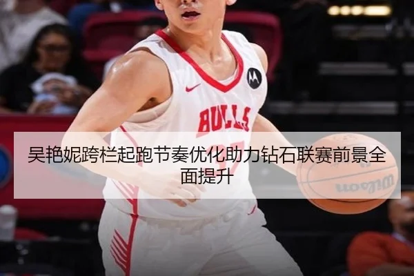 吴艳妮跨栏起跑节奏优化助力钻石联赛前景全面提升