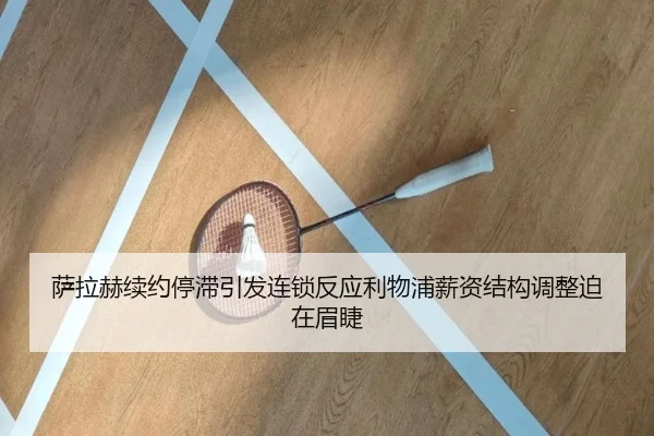 萨拉赫续约停滞引发连锁反应利物浦薪资结构调整迫在眉睫