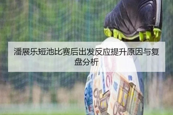 潘展乐短池比赛后出发反应提升原因与复盘分析